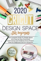 Cricut Design Space For Beginners 2020: The Complete Guide to Design Space with Step-by-Step Illustrated Instructions and Original Cricut Project Ideas for Beginners and For Advanced B084DFZ565 Book Cover