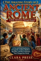 THE AMAZING STORY OF ANCIENT ROME: A Kids' Adventure Through History: A Fun and Inspiring Journey of Legends, Leaders, Builders, Big Ideas, and the ... Adventures and stories for Curious Kids) B0H5WT8KVH Book Cover