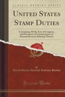 United States Stamp Duties: Containing All the Acts of Congress, and Decisions of Commissioner of Internal Revenue Relating Thereto (Classic Reprint) 1333105142 Book Cover