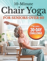10-Minute Chair Yoga for Seniors Over 60: Step-by-Step, Low-Impact Seated Routines to Ease Stiffness, Protect Your Knees & Back, and Improve Balance—No Floor Required 1805567950 Book Cover