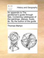 An Appendix to The Gentleman's Guide Through Italy. Containing Catalogues of the Paintings, Statues, Busts, &c. By the Author of the Guide 1140712780 Book Cover