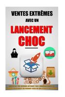 Ventes Extrêmes Avec Un Lancement Choc: Multipliez Vos Revenus Internet Par 5 Immédiatement En Vendant Facilement Un Produit Cher Ou Qui N'Existe Pas Encore. 1523630779 Book Cover