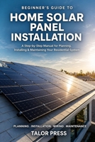 Beginner's Guide to Home Solar Panel Installation: A Step-by-Step Manual for Planning, Installing and Maintaining Your Residential Solar System B0GSPNVCM3 Book Cover