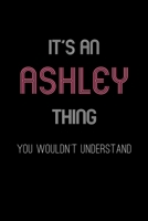 It's An Ashley Thing, You Wouldn't Understand: Personalized Journal With Name Blank Lined Customized Notebook Planner Gifts For Women & Girls 170857526X Book Cover