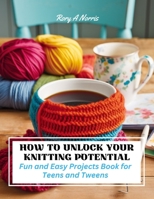 How to Unlock Your Knitting Potential: Fun and Easy Projects Book for Teens and Tweens B0CPCM7NLY Book Cover