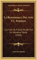 La Renaissance Des Arts V1, Peinture: a la Cour de France Etudes Sur Le Seizieme Siecle (1850) 1167721624 Book Cover