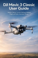 DJI Mavic 3 Classic User Guide: Master Setup, Camera Settings, Intelligent Flight, and Safe Cinematic Flying B0GGQXBKNW Book Cover