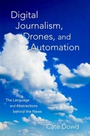 Digital Journalism, Drones, and Automation: The Language and Abstractions Behind the News 0190655879 Book Cover