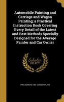 Automobile Painting and Carriage and Wagon Painting; a Practical Instruction Book Covering Every Detail of the Latest and Best Methods Specially Designed for the Average Painter and Car Owner 1360484906 Book Cover