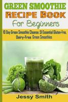 Green Smoothie Recipe Book For Beginners: 10 Day Green Smoothie Cleanse: 51 Essential Gluten-Free, Dairy-Free Green Smoothies to Help You lose Up to 15 Lbs. in 10 Days 1502300656 Book Cover
