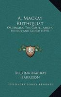 A. Mackay Ruthquist: Or Singing The Gospel Among Hindus And Gonds 1165933993 Book Cover