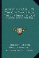 Advertising April Or The Girl Who Made The Sunshine Jealous: A Comedy In Three Acts 0548721971 Book Cover