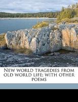 New World Tragedies From Old World Life: With Other Poems 0548636478 Book Cover