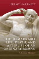 The Remarkable Life, Death, and Afterlife of an Ordinary Roman: A Social History 1009536060 Book Cover