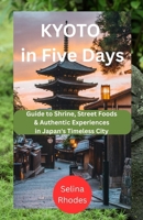 KYOTO IN FIVE DAYS: Guide to Shrine, Street Foods and Authentic Experiences in Japan's Timeless City B0FPLXG9TJ Book Cover