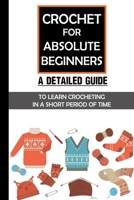 Crochet For Absolute Beginners: A Detailed Guide To Learn Crocheting In A Short Period Of Time: Crochet Set For Beginners B09BGFB791 Book Cover