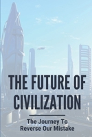 The Future Of Civilization: The Journey To Reverse Our Mistake: Futuristic Dystopian Novel B096VG8C34 Book Cover