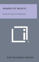 Makers of Mexico: From Fetters to Freedom 1258636522 Book Cover