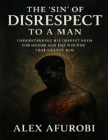 The 'Sin' Of Disrespect To A man: Understanding His Deepest Need For Honor and The Wounds That Silence Him B0FPFHZHM3 Book Cover