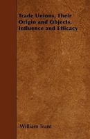 Trade Unions, Their Origin and Objects, Influence and Efficacy 1445559374 Book Cover