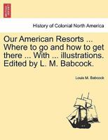 Our American Resorts. For Health, Pleasure, and Recreation. Where to go and how to get There ... With Nearly one Hundred and Fifty Illustrations 1241333823 Book Cover