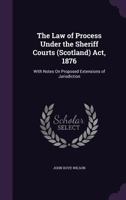 The Law Of Process Under The Sheriff Courts, Scotland, Act, 1876: With Notes On Proposed Extensions Of Jurisdiction 124002939X Book Cover