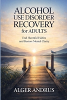 Alcohol Use Disorder Recovery for Adults: End Harmful Habits and Restore Mental Clarity B0GY526KJS Book Cover