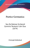 Poetice Germanica: Seu De Ratione Scribendi Carminis Teutonici Libri Duo (1674) 1104892030 Book Cover