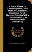 A Gospel monogram consisting of the entire texts, R.V., of the Four Gospels in a parallel harmony, together with a continuous monogram combining them exhaustively; 1177260182 Book Cover