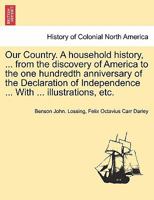 Our Country. A household history, ... from the discovery of America to the one hundredth anniversary of the Declaration of Independence ... With ... illustrations, etc. 1241554897 Book Cover
