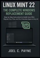 Linux Mint 22: The Complete Windows Replacement Guide: Step-by-Step Instructions to Install Linux Mint, Migrate Your Files, and Run Everyday Apps on Any PC B0FLVS5SM9 Book Cover