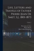 Life, Letters and Travels of Father Pierre-Jean De Smet, S.J., 1801-1873; Volume 4 1018731539 Book Cover