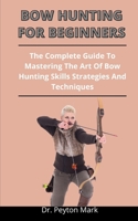 Bow Hunting For Beginners: The Complete Guide To Mastering The Art Of Bow Hunting Skills Strategies And Techniques B092P76S83 Book Cover