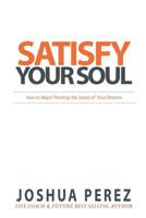 Satisfy Your Soul: How to Begin Planting the Seeds of Your Dreams 1536910589 Book Cover