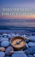 When the World Forgot to Create: A Journey Back to Sacred Work and Soul-Led Purpose: Recognizing Your Dharma, Following Your Joy, and Creating From the Overflow of Your Soul (The Great Remembering) 6210648665 Book Cover