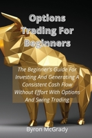 Options Trading For Beginners: The Beginner's Guide For Investing And Generating A Consistent Cash Flow Without Effort With Options And Swing Trading 1802238867 Book Cover