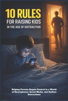 10 RULES FOR RAISING KIDS IN THE AGE OF DISTRACTION: Helping Parents Regain Control In A World of Smartphones, Social Media, and Endless Distraction B0GQQ4VCBN Book Cover