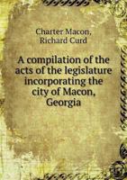 A Compilation of the Acts of the Legislature Incorporating the City of Macon, Georgia 3337301940 Book Cover