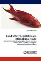 Food Safety Legislations in International Trade: Obstacles Faced by Developing Countries in Accessing Prime markets: Uganda's Challenge in Developing Aquaculture Exports 3838388127 Book Cover
