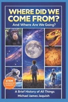 Where Did We Come From, And Where Are We Going?: A Brief History Of All Things B0GRNFJ3T9 Book Cover
