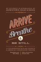 Arrive, Breathe, and Be Still: Monologues and Plays of Resistance and Resilience from Students at Downtown High School 1934750301 Book Cover