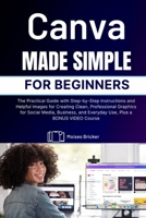 Canva Made Simple for Beginners: The Practical Guide with Step-by-Step Instructions and Helpful Images for Creating Clean, Professional Graphics for ... and Everyday Use, Plus a BONUS VIDEO Course B0GBTYXTHT Book Cover