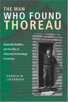The Man Who Found Thoreau: Roland W. Robbins and the Rise of Historical Archaeology in America (Revisiting New England: the New Regionalism) 1584654252 Book Cover