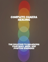 Complete Chakra Healing: The Solution To Balancing Your Body, Mind, And Positive Energies B0FR4J3HBH Book Cover