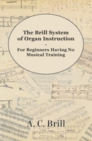 The Brill System of Organ Instruction - For Beginners Having No Musical Training - With Registrations for the Hammond Organ, Pipe Organ, and Directions for the use of the Hammond Solovox 1447455177 Book Cover