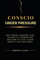 Conscio Under Pressure: Why Smart Leaders Lose Access to Themselves—and How to Stay Clear When It Matters Most (Conscious Leadership & Decision Making) B0GWJMV72B Book Cover