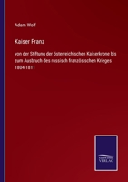 Kaiser Franz: von der Stiftung der österreichischen Kaiserkrone bis zum Ausbruch des russisch französischen Krieges 1804-1811 1272983609 Book Cover