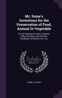 Mr. Some's Inventions for the Preservation of Food, Animal Or Vegetable: For the Cooling of Hotels, Theatres, Halls, Churches, and All Other Buildings, Ventilation, Etc., Etc 1359302204 Book Cover