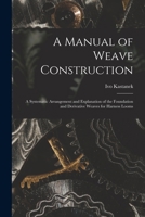 A Manual of Weave Construction: A Systematic Arrangement and Explanation of the Foundation and Derivative Weaves for Harness Looms 1017623732 Book Cover
