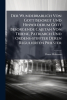 Der Wunderbarlich Von Gott Besorgt Und Hinwiederum Gott Besorgende Cajetan Von Thiene, Patriarch Und Ordens-Stiffter Deren Regulierten Priester 1286131596 Book Cover